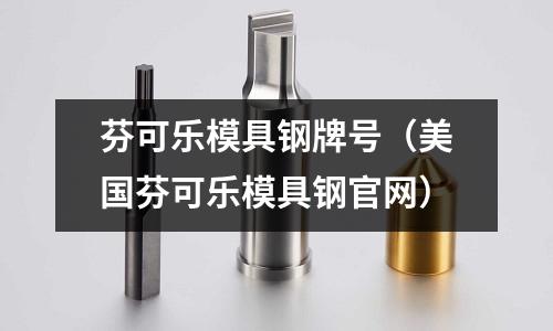 芬可樂模具鋼牌號(hào)（美國(guó)芬可樂模具鋼官網(wǎng)）