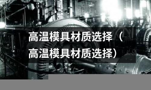 高溫模具材質選擇（高溫模具材質選擇）