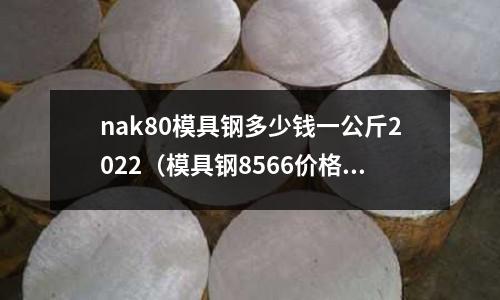 nak80模具鋼多少錢一公斤2022（模具鋼8566價格）