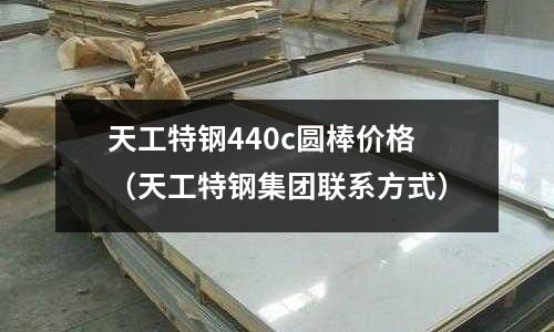 天工特鋼440c圓棒價格（天工特鋼集團聯系方式）