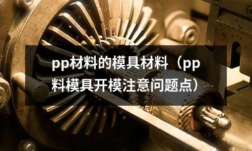pp材料的模具材料(pp料模具開模注意問題點)