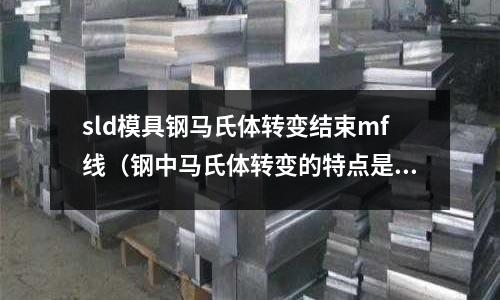 sld模具鋼馬氏體轉(zhuǎn)變結(jié)束mf線(鋼中馬氏體轉(zhuǎn)變的特點是)