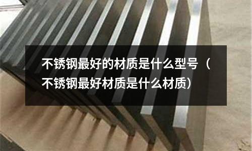 不銹鋼最好的材質是什么型號（不銹鋼最好材質是什么材質）