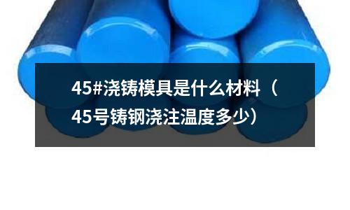 45#澆鑄模具是什么材料（45號鑄鋼澆注溫度多少）