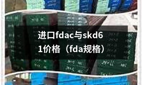 進口fdac與skd61價格（fda規格）