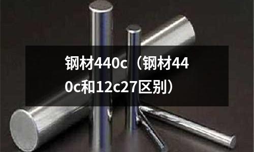鋼材440c（鋼材440c和12c27區別）