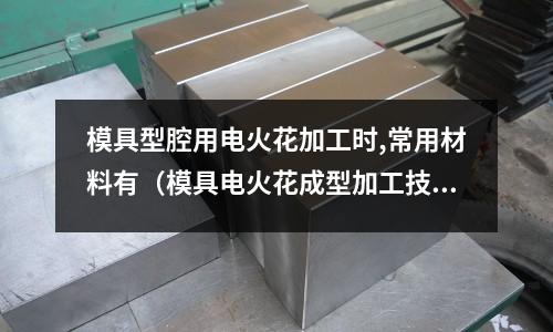 模具型腔用電火花加工時,常用材料有（模具電火花成型加工技術(shù)）