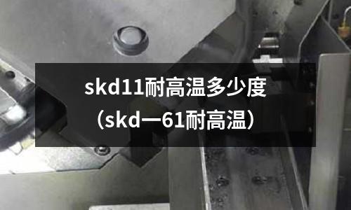 skd11耐高溫多少度（skd一61耐高溫）