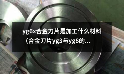 yg6x合金刀片是加工什么材料（合金刀片yg3與yg8的區(qū)別）