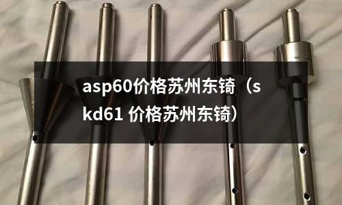 asp60價(jià)格蘇州東锜（skd61 價(jià)格蘇州東锜）