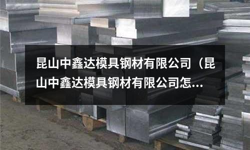昆山中鑫達(dá)模具鋼材有限公司（昆山中鑫達(dá)模具鋼材有限公司怎么樣）