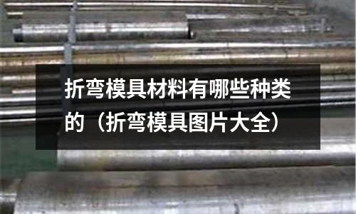 折彎模具材料有哪些種類的（折彎模具圖片大全）