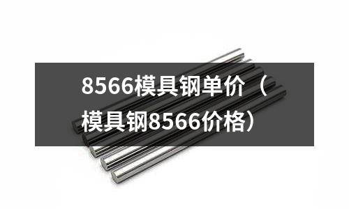8566模具鋼單價（模具鋼8566價格）