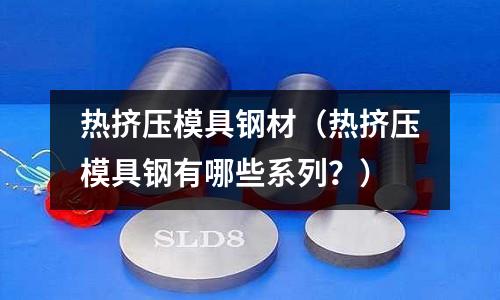 熱擠壓模具鋼材（熱擠壓模具鋼有哪些系列？）