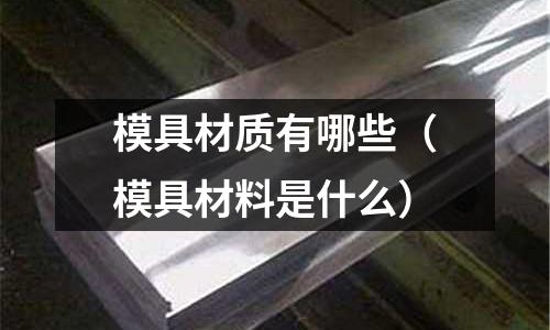 模具材質(zhì)有哪些（模具材料是什么）