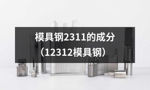 模具鋼2311的成分(12312模具鋼)