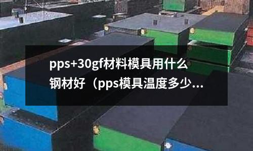 pps+30gf材料模具用什么鋼材好(pps模具溫度多少)