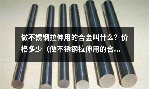 做不銹鋼拉伸用的合金叫什么？價格多少（做不銹鋼拉伸用的合金叫什么？價格多少錢一噸）