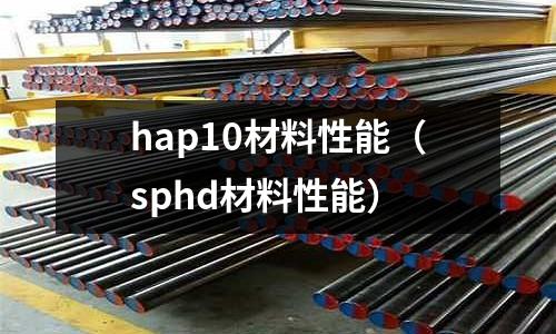hap10材料性能（sphd材料性能）