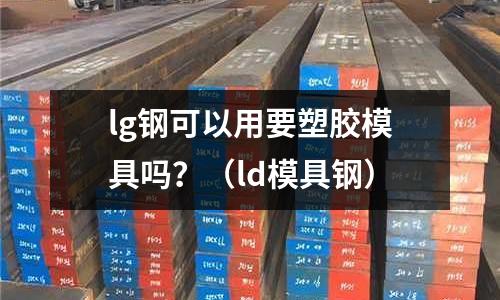 lg鋼可以用要塑膠模具嗎？（ld模具鋼）