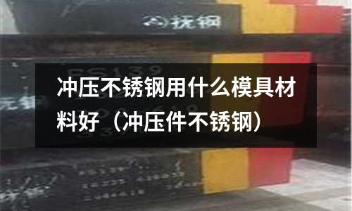 沖壓不銹鋼用什么模具材料好（沖壓件不銹鋼）