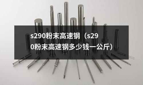 s290粉末高速鋼(s290粉末高速鋼多少錢一公斤)