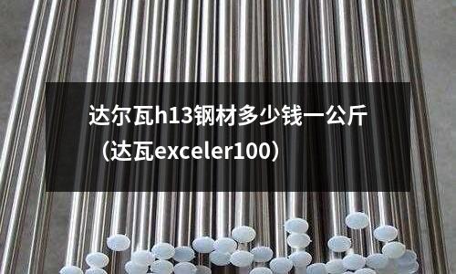 達(dá)爾瓦h(yuǎn)13鋼材多少錢一公斤（達(dá)瓦exceler100）