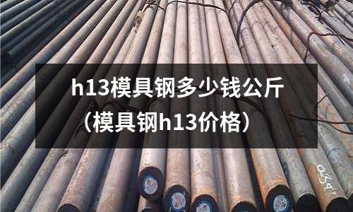 h13模具鋼多少錢公斤（模具鋼h13價格）