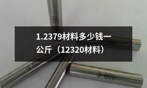 1.2379材料多少錢一公斤（12320材料）