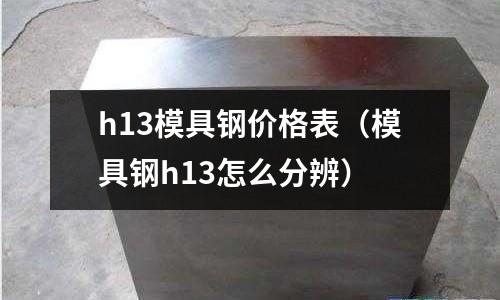 h13模具鋼價格表（模具鋼h13怎么分辨）