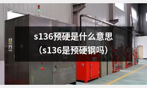 s136預硬是什么意思（s136是預硬鋼嗎）