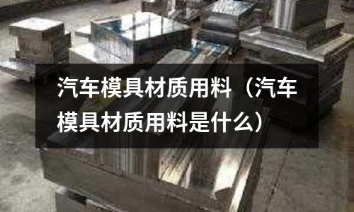 汽車模具材質用料（汽車模具材質用料是什么）