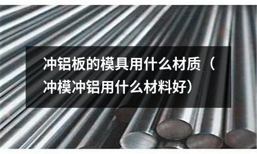 沖鋁板的模具用什么材質(沖模沖鋁用什么材料好)