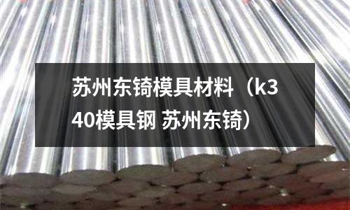 蘇州東锜模具材料（k340模具鋼 蘇州東锜）