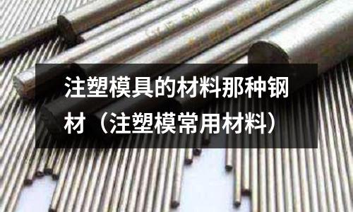 注塑模具的材料那種鋼材（注塑模常用材料）