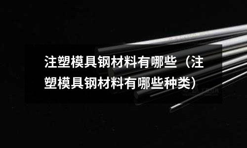 注塑模具鋼材料有哪些（注塑模具鋼材料有哪些種類）