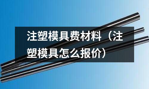 注塑模具費(fèi)材料（注塑模具怎么報價）