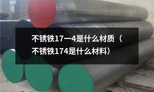 不銹鐵17一4是什么材質（不銹鐵174是什么材料）
