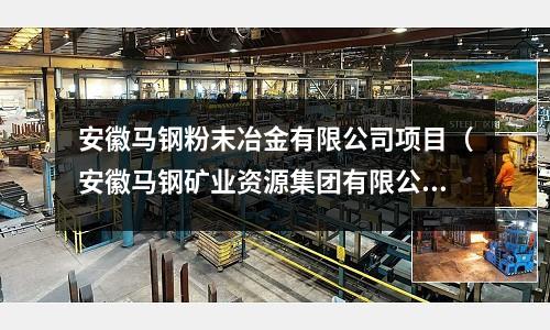 安徽馬鋼粉末冶金有限公司項(xiàng)目（安徽馬鋼礦業(yè)資源集團(tuán)有限公司）