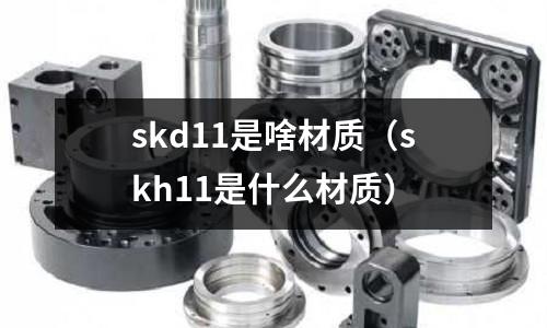 skd11是啥材質（skh11是什么材質）