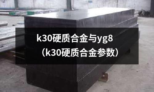 k30硬質合金與yg8（k30硬質合金參數）