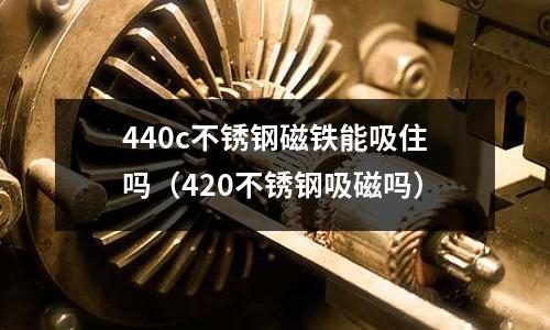 440c不銹鋼磁鐵能吸住嗎（420不銹鋼吸磁嗎）