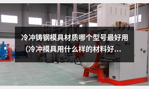 冷沖鑄鋼模具材質哪個型號最好用（冷沖模具用什么樣的材料好）