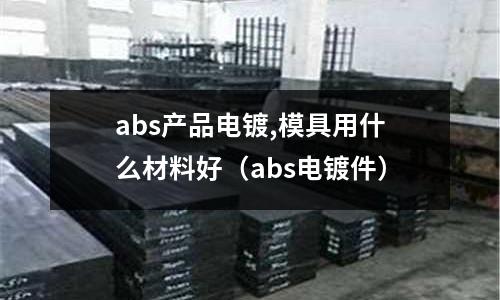 abs產(chǎn)品電鍍,模具用什么材料好（abs電鍍件）