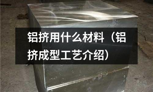 鋁擠用什么材料（鋁擠成型工藝介紹）