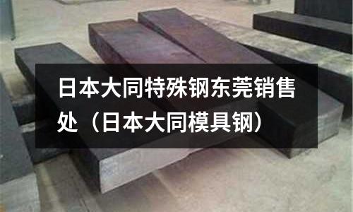 日本大同特殊鋼東莞銷售處（日本大同模具鋼）