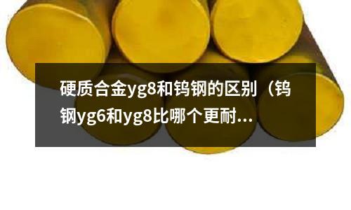 硬質(zhì)合金yg8和鎢鋼的區(qū)別（鎢鋼yg6和yg8比哪個(gè)更耐磨）