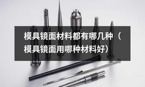 模具鏡面材料都有哪幾種（模具鏡面用哪種材料好）