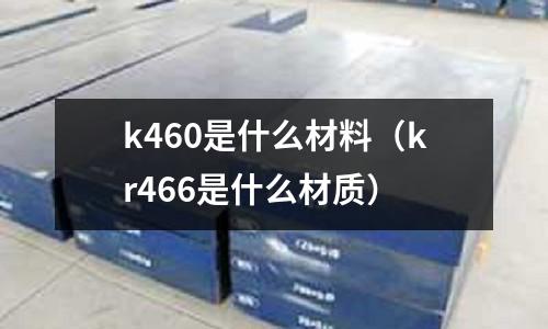 k460是什么材料(kr466是什么材質)