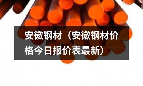 安徽鋼材（安徽鋼材價格今日報價表最新）